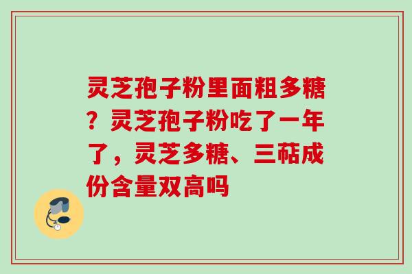 灵芝孢子粉里面粗多糖?灵芝孢子粉吃了一年了,灵芝多糖、三萜成份含量双高吗 灵芝孢子粉里面粗多糖?灵芝孢子粉吃了一年了,灵芝多糖、三萜成份含量双高吗