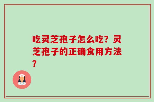吃灵芝孢子怎么吃?灵芝孢子的正确食用方法? 吃灵芝孢子怎么吃?灵芝孢子的正确食用方法?