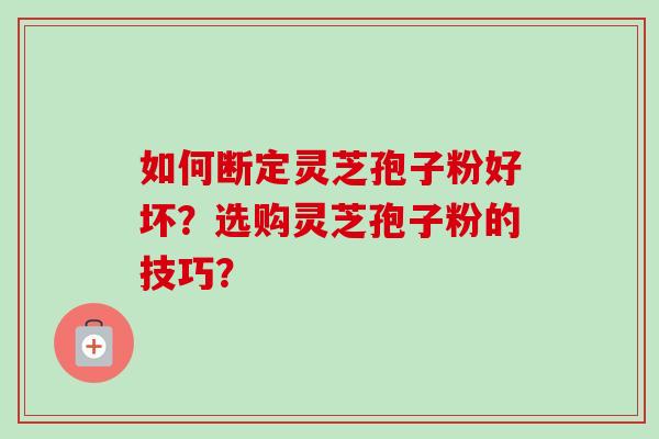 如何断定灵芝孢子粉好坏?选购灵芝孢子粉的技巧? 如何断定灵芝孢子粉好坏?选购灵芝孢子粉的技巧?