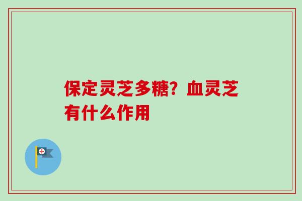 保定灵芝多糖？灵芝有什么作用