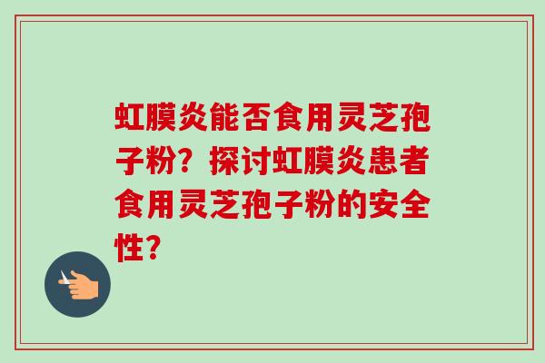 虹膜炎能否食用灵芝孢子粉?探讨虹膜炎患者食用灵芝孢子粉的安全性? 虹膜炎能否食用灵芝孢子粉?探讨虹膜炎患者食用灵芝孢子粉的安全性?