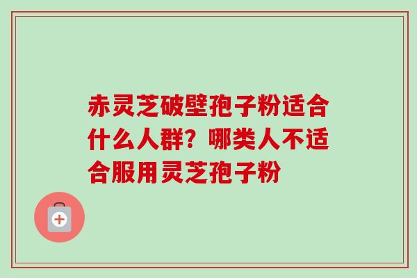 赤灵芝破壁孢子粉适合什么人群?哪类人不适合服用灵芝孢子粉 赤灵芝破壁孢子粉适合什么人群?哪类人不适合服用灵芝孢子粉