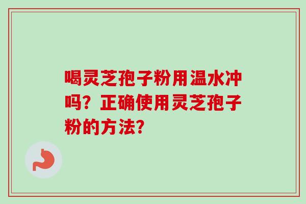 喝灵芝孢子粉用温水冲吗?正确使用灵芝孢子粉的方法? 喝灵芝孢子粉用温水冲吗?正确使用灵芝孢子粉的方法?