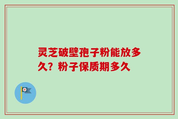 灵芝破壁孢子粉能放多久？粉子保质期多久