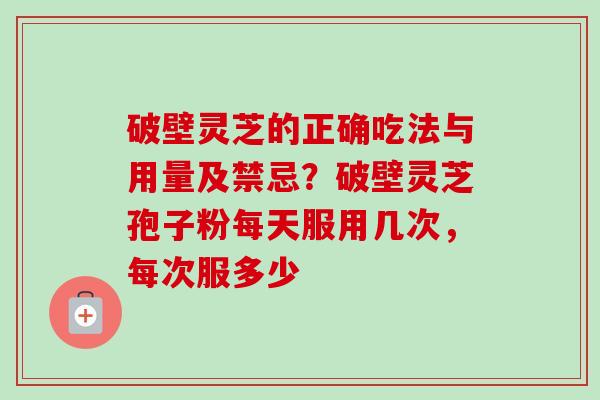破壁灵芝的正确吃法与用量及禁忌？破壁灵芝孢子粉每天服用几次，每次服多少