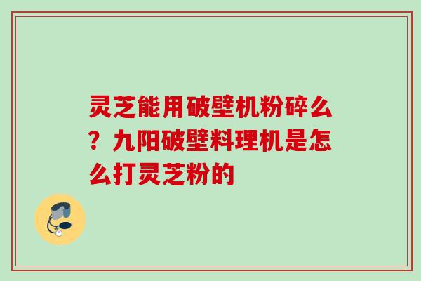 灵芝能用破壁机粉碎么?九阳破壁料理机是怎么打灵芝粉的 灵芝能用破壁机粉碎么?九阳破壁料理机是怎么打灵芝粉的
