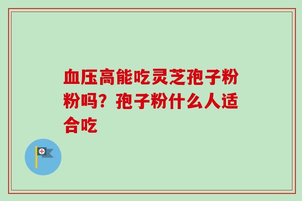高能吃灵芝孢子粉粉吗？孢子粉什么人适合吃