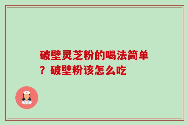 破壁灵芝粉的喝法简单？破壁粉该怎么吃