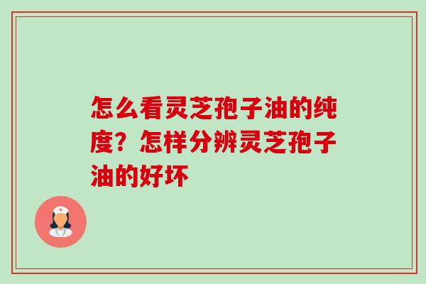 怎么看灵芝孢子油的纯度？怎样分辨灵芝孢子油的好坏