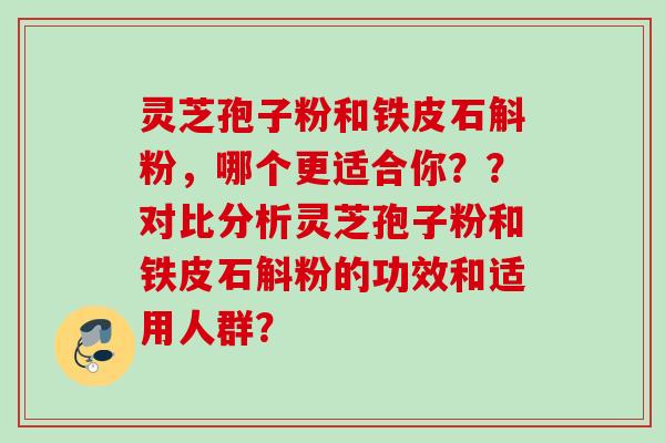 灵芝孢子粉和铁皮石斛粉,哪个更适合你??对比分析灵芝孢子粉和铁皮石斛粉的功效和适用人群? 灵芝孢子粉和铁皮石斛粉,哪个更适合你??对比分析灵芝孢子粉和铁皮石斛粉的功效和适用人群?