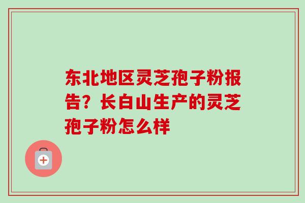 东北地区灵芝孢子粉报告？长白山生产的灵芝孢子粉怎么样