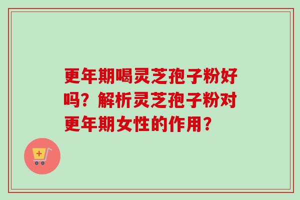 喝灵芝孢子粉好吗?解析灵芝孢子粉对女性的作用? 喝灵芝孢子粉好吗?解析灵芝孢子粉对女性的作用?