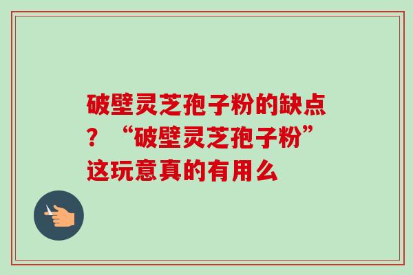 破壁灵芝孢子粉的缺点?“破壁灵芝孢子粉”这玩意真的有用么 破壁灵芝孢子粉的缺点?“破壁灵芝孢子粉”这玩意真的有用么