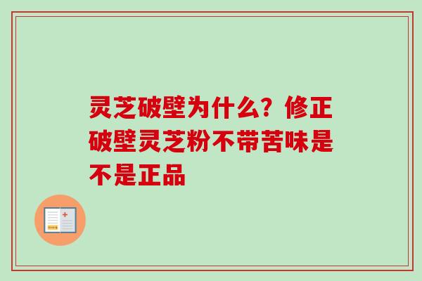 灵芝破壁为什么?修正破壁灵芝粉不带苦味是不是正品 灵芝破壁为什么?修正破壁灵芝粉不带苦味是不是正品
