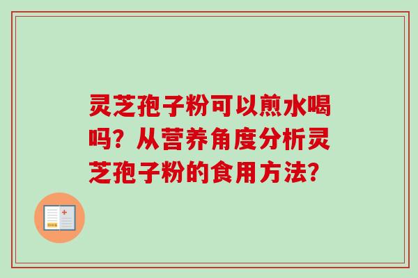 灵芝孢子粉可以煎水喝吗?从营养角度分析灵芝孢子粉的食用方法? 灵芝孢子粉可以煎水喝吗?从营养角度分析灵芝孢子粉的食用方法?