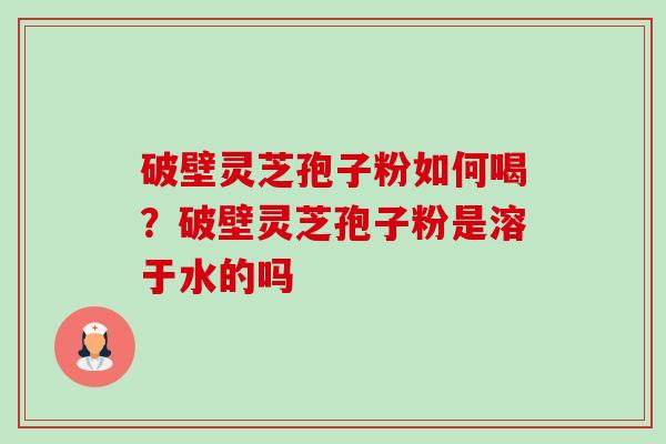 破壁灵芝孢子粉如何喝?破壁灵芝孢子粉是溶于水的吗 破壁灵芝孢子粉如何喝?破壁灵芝孢子粉是溶于水的吗