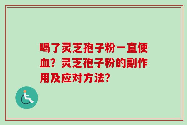 喝了灵芝孢子粉一直便?灵芝孢子粉的副作用及应对方法? 喝了灵芝孢子粉一直便?灵芝孢子粉的副作用及应对方法?