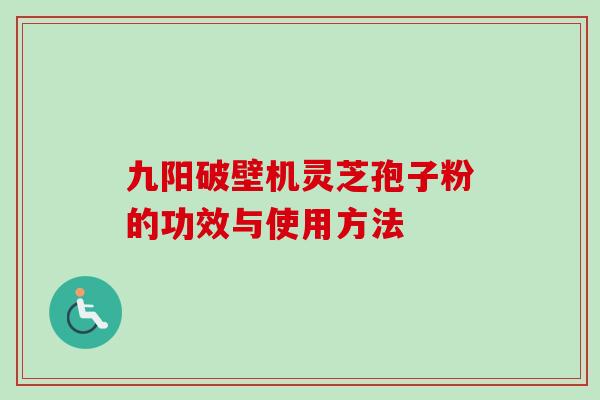 九阳破壁机灵芝孢子粉的功效与使用方法 九阳破壁机灵芝孢子粉的功效与使用方法