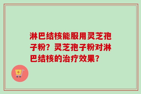 淋巴结核能服用灵芝孢子粉?灵芝孢子粉对淋巴结核的效果? 淋巴结核能服用灵芝孢子粉?灵芝孢子粉对淋巴结核的效果?