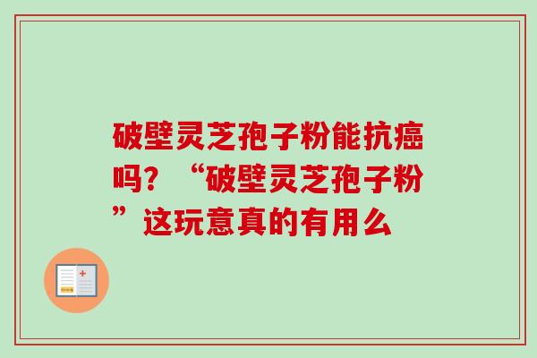 破壁灵芝孢子粉能抗吗?“破壁灵芝孢子粉”这玩意真的有用么 破壁灵芝孢子粉能抗吗?“破壁灵芝孢子粉”这玩意真的有用么
