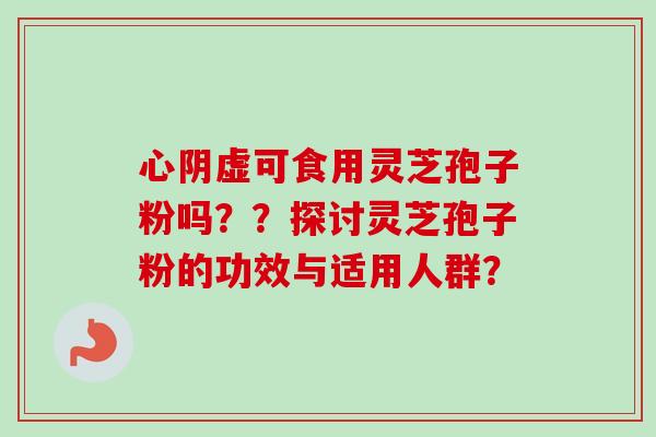 心阴虚可食用灵芝孢子粉吗？？探讨灵芝孢子粉的功效与适用人群？