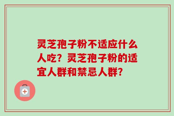灵芝孢子粉不适应什么人吃?灵芝孢子粉的适宜人群和禁忌人群? 灵芝孢子粉不适应什么人吃?灵芝孢子粉的适宜人群和禁忌人群?
