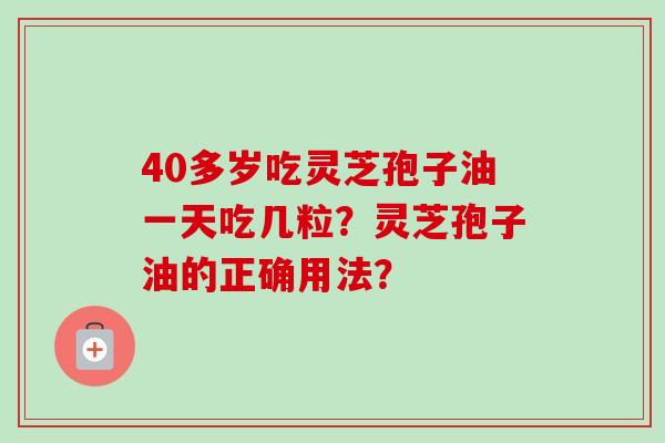40多岁吃灵芝孢子油一天吃几粒？灵芝孢子油的正确用法？