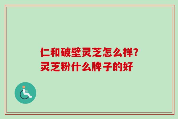 仁和破壁灵芝怎么样?灵芝粉什么牌子的好 仁和破壁灵芝怎么样?灵芝粉什么牌子的好