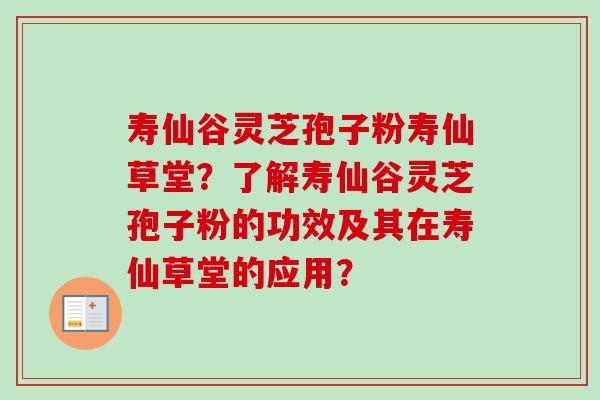 寿仙谷灵芝孢子粉寿仙草堂?了解寿仙谷灵芝孢子粉的功效及其在寿仙草堂的应用? 寿仙谷灵芝孢子粉寿仙草堂?了解寿仙谷灵芝孢子粉的功效及其在寿仙草堂的应用?