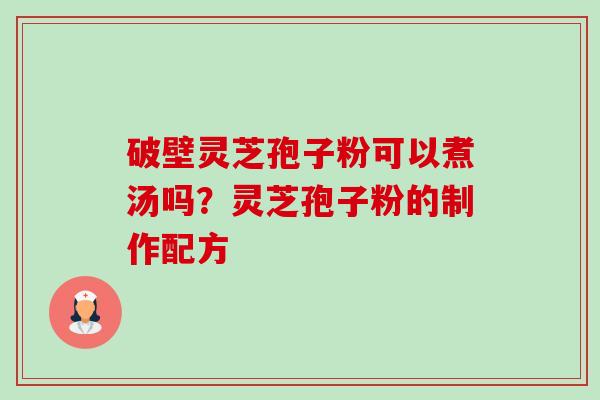 破壁灵芝孢子粉可以煮汤吗？灵芝孢子粉的制作配方