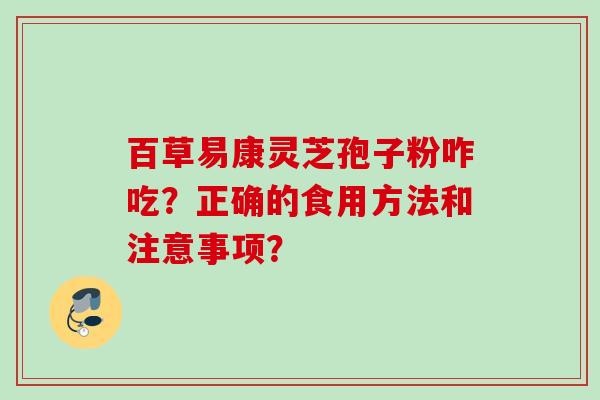 百草易康灵芝孢子粉咋吃?正确的食用方法和注意事项? 百草易康灵芝孢子粉咋吃?正确的食用方法和注意事项?