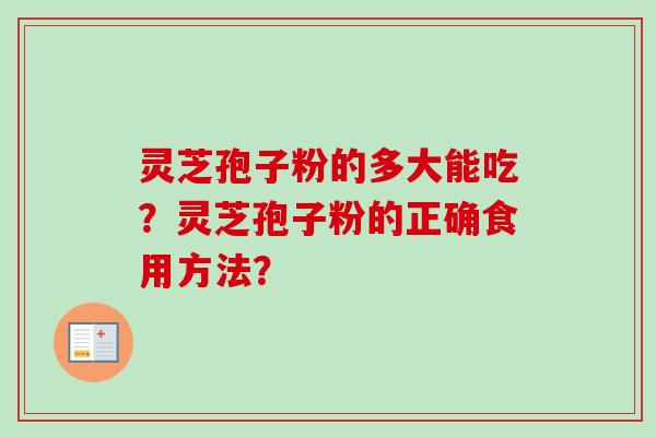 灵芝孢子粉的多大能吃?灵芝孢子粉的正确食用方法? 灵芝孢子粉的多大能吃?灵芝孢子粉的正确食用方法?
