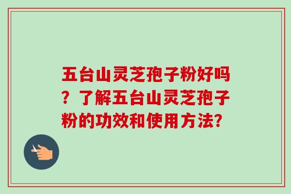 五台山灵芝孢子粉好吗?了解五台山灵芝孢子粉的功效和使用方法? 五台山灵芝孢子粉好吗?了解五台山灵芝孢子粉的功效和使用方法?
