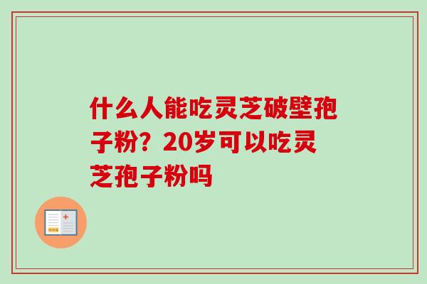 什么人能吃灵芝破壁孢子粉？20岁可以吃灵芝孢子粉吗