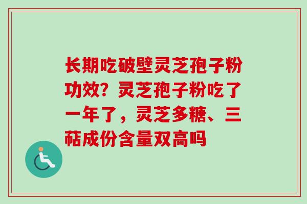 长期吃破壁灵芝孢子粉功效?灵芝孢子粉吃了一年了,灵芝多糖、三萜成份含量双高吗 长期吃破壁灵芝孢子粉功效?灵芝孢子粉吃了一年了,灵芝多糖、三萜成份含量双高吗