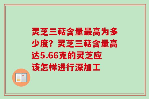 灵芝三萜含量高为多少度?灵芝三萜含量高达5.66克的灵芝应该怎样进行深加工 灵芝三萜含量高为多少度?灵芝三萜含量高达5.66克的灵芝应该怎样进行深加工