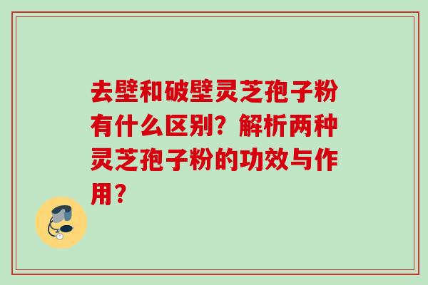 去壁和破壁灵芝孢子粉有什么区别?解析两种灵芝孢子粉的功效与作用? 去壁和破壁灵芝孢子粉有什么区别?解析两种灵芝孢子粉的功效与作用?