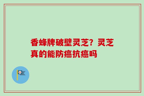 香蜂牌破壁灵芝？灵芝真的能防抗吗