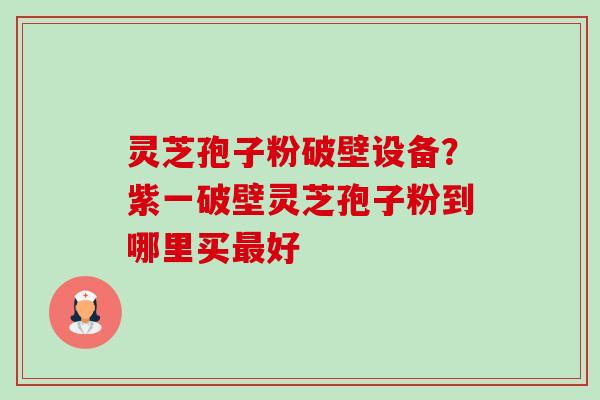 灵芝孢子粉破壁设备?紫一破壁灵芝孢子粉到哪里买好 灵芝孢子粉破壁设备?紫一破壁灵芝孢子粉到哪里买好
