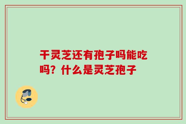 干灵芝还有孢子吗能吃吗?什么是灵芝孢子 干灵芝还有孢子吗能吃吗?什么是灵芝孢子