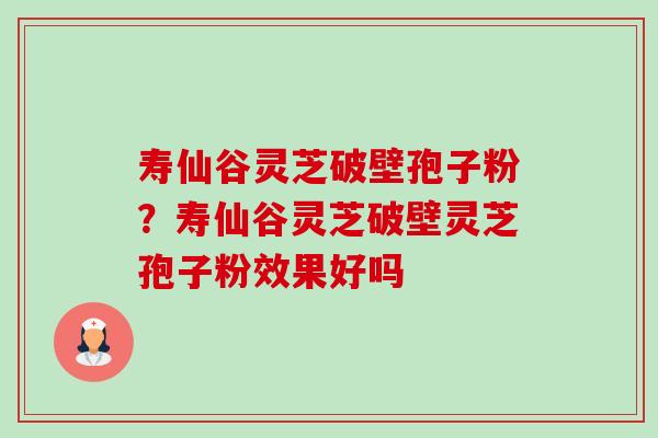 寿仙谷灵芝破壁孢子粉?寿仙谷灵芝破壁灵芝孢子粉效果好吗 寿仙谷灵芝破壁孢子粉?寿仙谷灵芝破壁灵芝孢子粉效果好吗