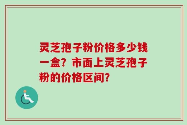灵芝孢子粉价格多少钱一盒？市面上灵芝孢子粉的价格区间？