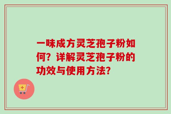 一味成方灵芝孢子粉如何?详解灵芝孢子粉的功效与使用方法? 一味成方灵芝孢子粉如何?详解灵芝孢子粉的功效与使用方法?