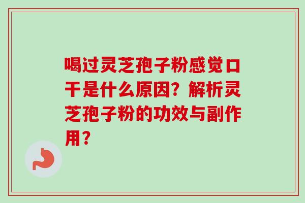 喝过灵芝孢子粉感觉口干是什么原因?解析灵芝孢子粉的功效与副作用? 喝过灵芝孢子粉感觉口干是什么原因?解析灵芝孢子粉的功效与副作用?