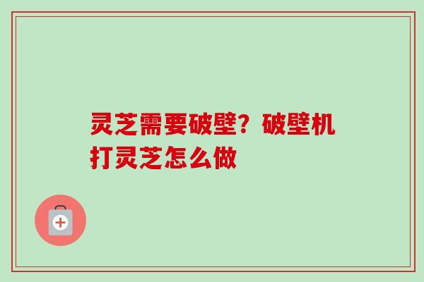 灵芝需要破壁?破壁机打灵芝怎么做 灵芝需要破壁?破壁机打灵芝怎么做