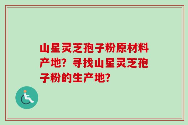 山星灵芝孢子粉原材料产地?寻找山星灵芝孢子粉的生产地? 山星灵芝孢子粉原材料产地?寻找山星灵芝孢子粉的生产地?