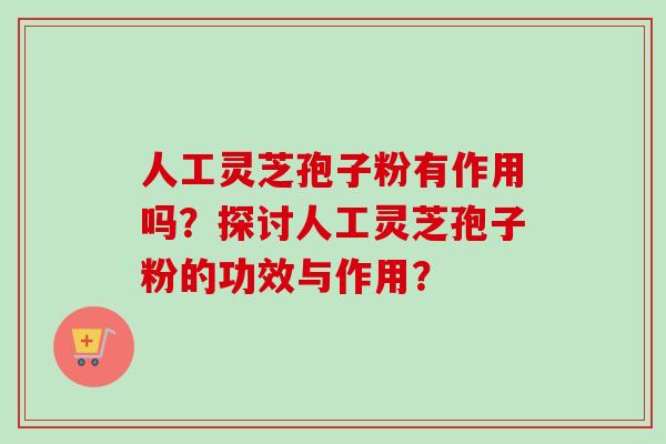 人工灵芝孢子粉有作用吗?探讨人工灵芝孢子粉的功效与作用? 人工灵芝孢子粉有作用吗?探讨人工灵芝孢子粉的功效与作用?
