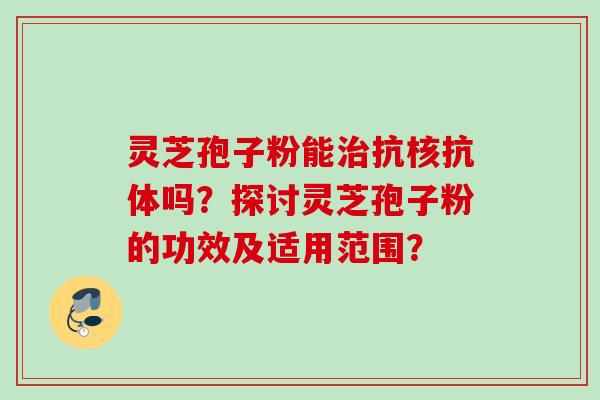灵芝孢子粉能抗核抗体吗?探讨灵芝孢子粉的功效及适用范围? 灵芝孢子粉能抗核抗体吗?探讨灵芝孢子粉的功效及适用范围?