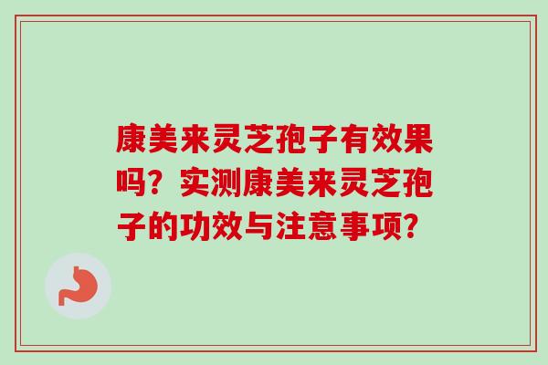 康美来灵芝孢子有效果吗?实测康美来灵芝孢子的功效与注意事项? 康美来灵芝孢子有效果吗?实测康美来灵芝孢子的功效与注意事项?