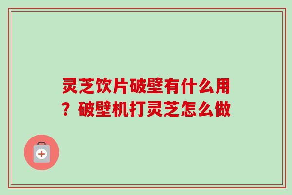 灵芝饮片破壁有什么用？破壁机打灵芝怎么做